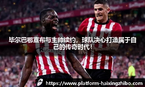 毕尔巴鄂宣布与主帅续约，球队决心打造属于自己的传奇时代！