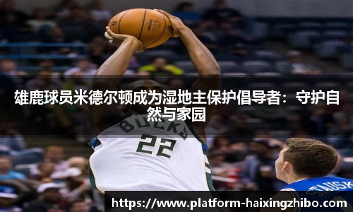 雄鹿球员米德尔顿成为湿地主保护倡导者：守护自然与家园
