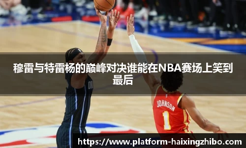 穆雷与特雷杨的巅峰对决谁能在NBA赛场上笑到最后