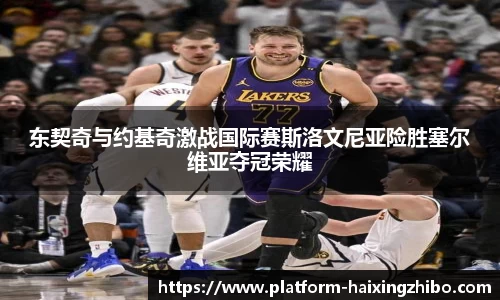 东契奇与约基奇激战国际赛斯洛文尼亚险胜塞尔维亚夺冠荣耀