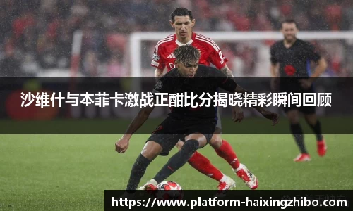 沙维什与本菲卡激战正酣比分揭晓精彩瞬间回顾