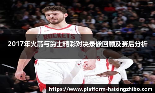 2017年火箭与爵士精彩对决录像回顾及赛后分析