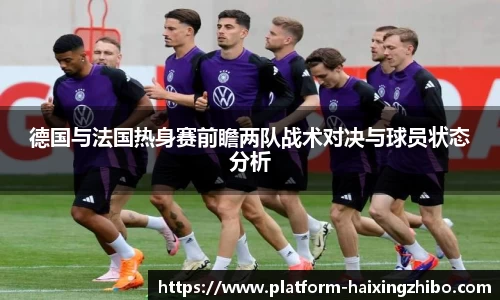 德国与法国热身赛前瞻两队战术对决与球员状态分析