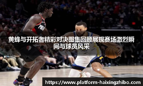 黄蜂与开拓者精彩对决图集回顾展现赛场激烈瞬间与球员风采