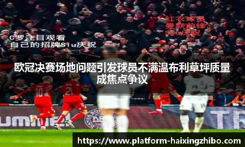 欧冠决赛场地问题引发球员不满温布利草坪质量成焦点争议