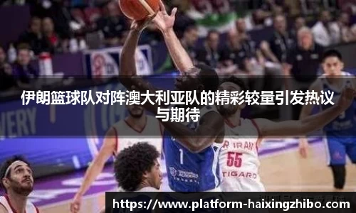 伊朗篮球队对阵澳大利亚队的精彩较量引发热议与期待