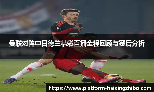 曼联对阵中日德兰精彩直播全程回顾与赛后分析