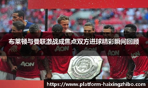 布莱顿与曼联激战成焦点双方进球精彩瞬间回顾