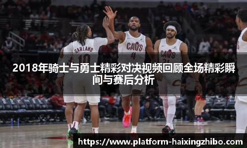 2018年骑士与勇士精彩对决视频回顾全场精彩瞬间与赛后分析