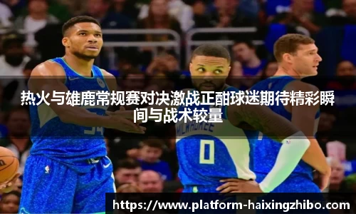 热火与雄鹿常规赛对决激战正酣球迷期待精彩瞬间与战术较量