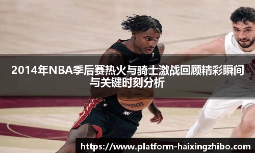 2014年NBA季后赛热火与骑士激战回顾精彩瞬间与关键时刻分析