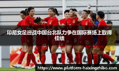 印尼女足迎战中国台北队力争在国际赛场上取得佳绩