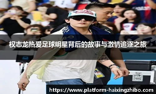 权志龙热爱足球明星背后的故事与激情追逐之旅
